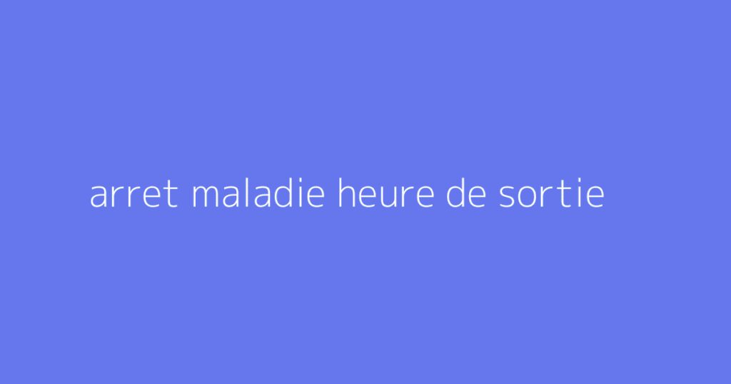 arret maladie heure de sortie