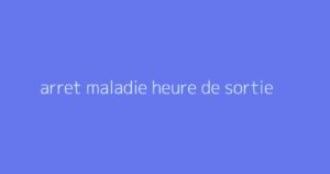 arret maladie heure de sortie