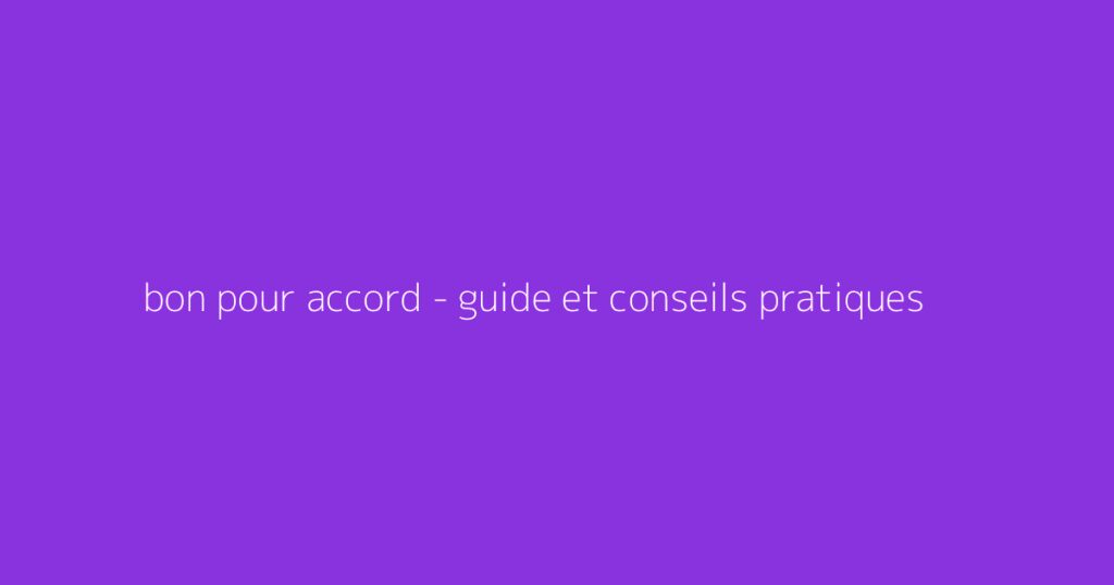 bon pour accord - guide et conseils pratiques