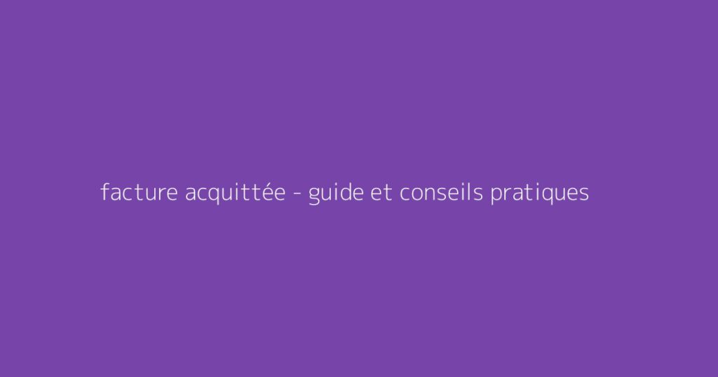 facture acquittée - guide et conseils pratiques