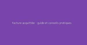 facture acquittée - guide et conseils pratiques