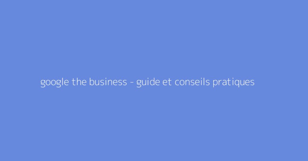google the business - guide et conseils pratiques