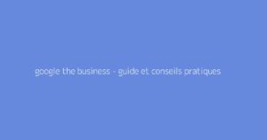 google the business - guide et conseils pratiques