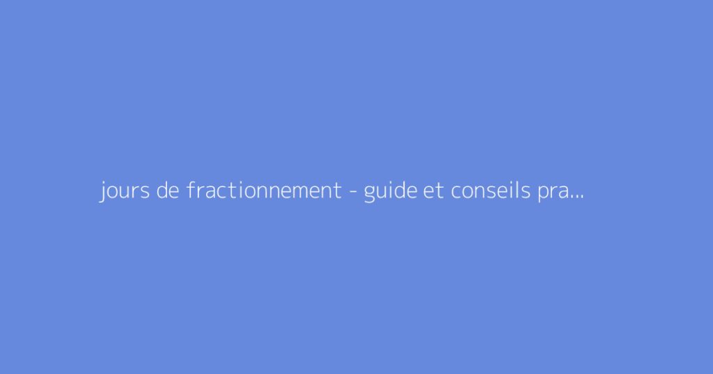 jours de fractionnement - guide et conseils pratiques