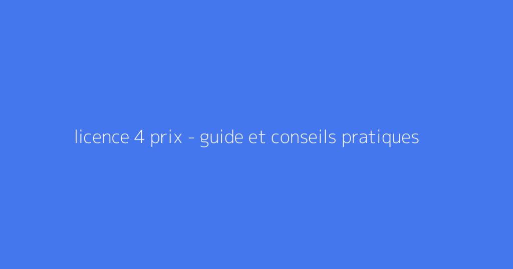 licence 4 prix - guide et conseils pratiques