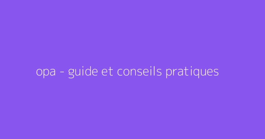 opa - guide et conseils pratiques