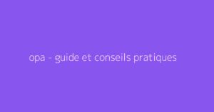 opa - guide et conseils pratiques