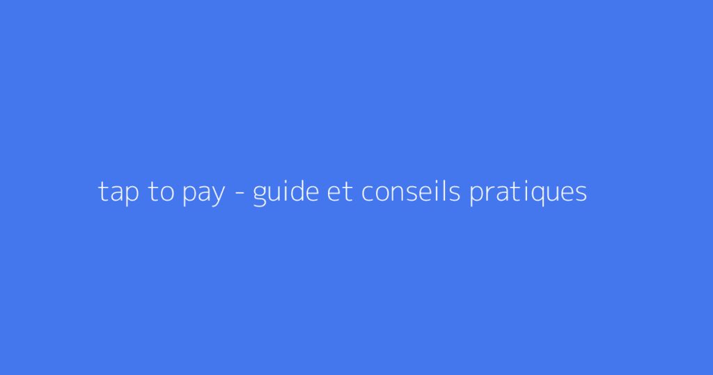 tap to pay - guide et conseils pratiques