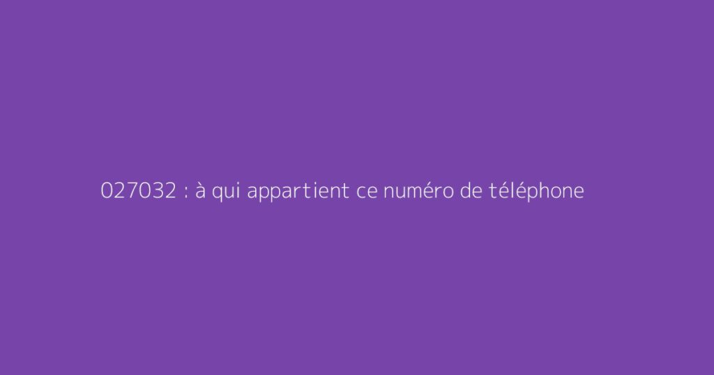 027032 : à qui appartient ce numéro de téléphone