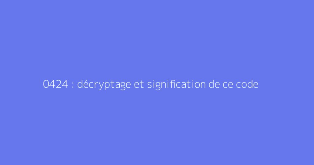 0424 : décryptage et signification de ce code
