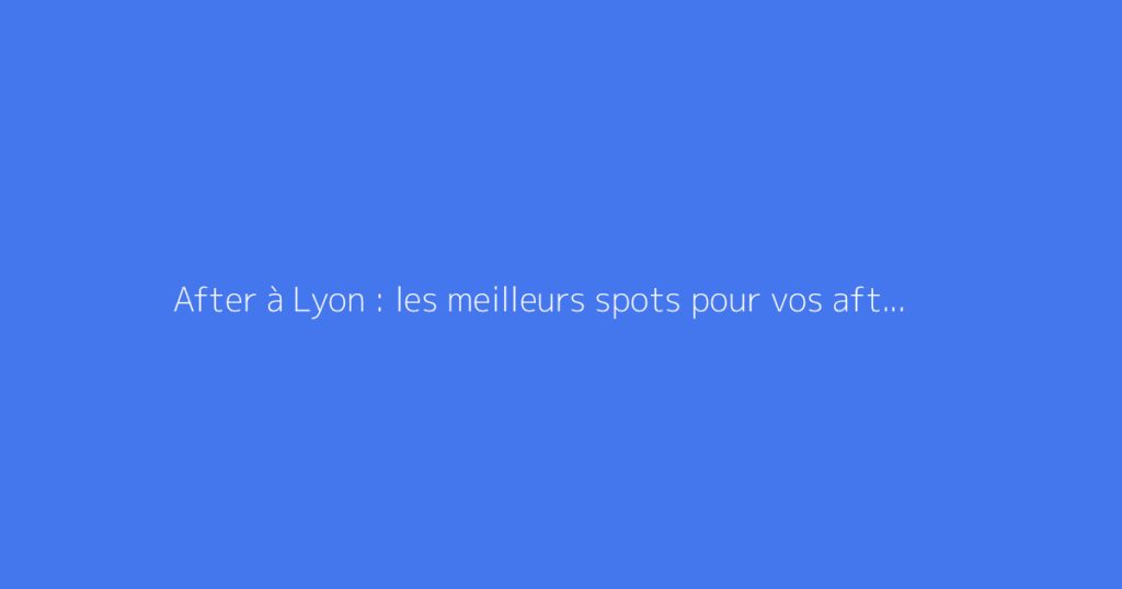 After à Lyon : les meilleurs spots pour vos afterworks