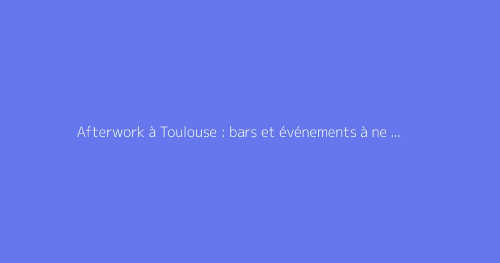 Afterwork à Toulouse : bars et événements à ne pas manquer