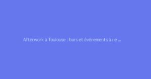 Afterwork à Toulouse : bars et événements à ne pas manquer