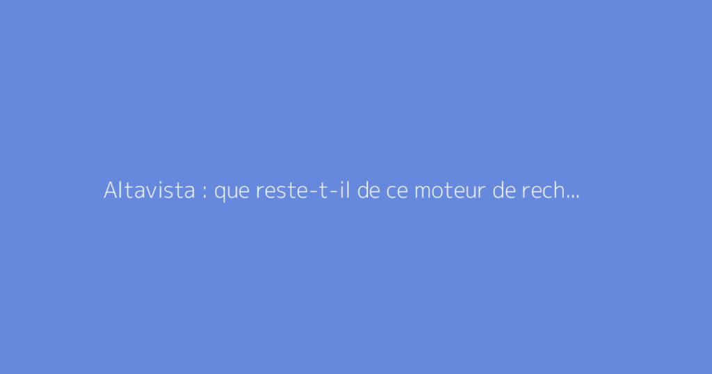 Altavista : que reste-t-il de ce moteur de recherche historique