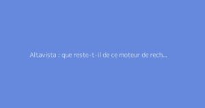 Altavista : que reste-t-il de ce moteur de recherche historique