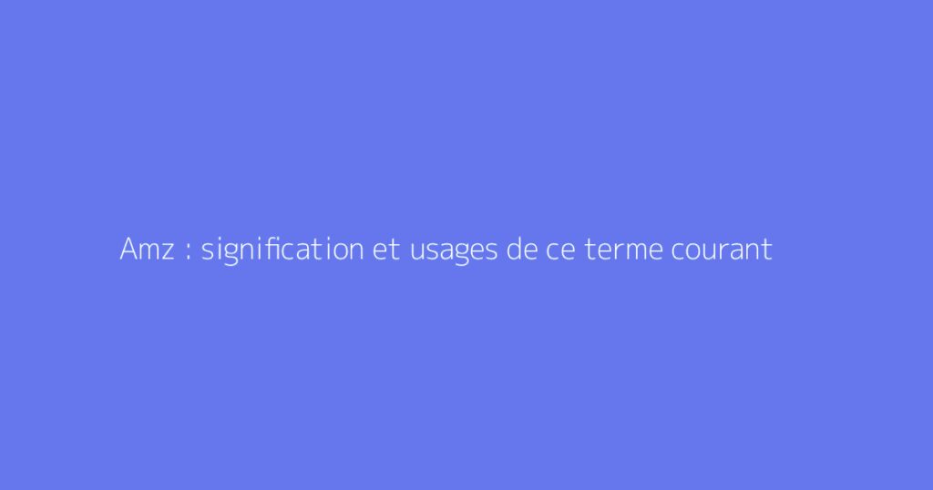 Amz : signification et usages de ce terme courant