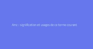 Amz : signification et usages de ce terme courant