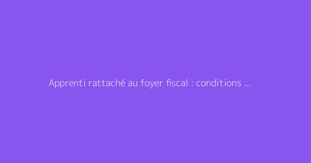 Apprenti rattaché au foyer fiscal : conditions et prime d'activité