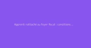 Apprenti rattaché au foyer fiscal : conditions et prime d'activité