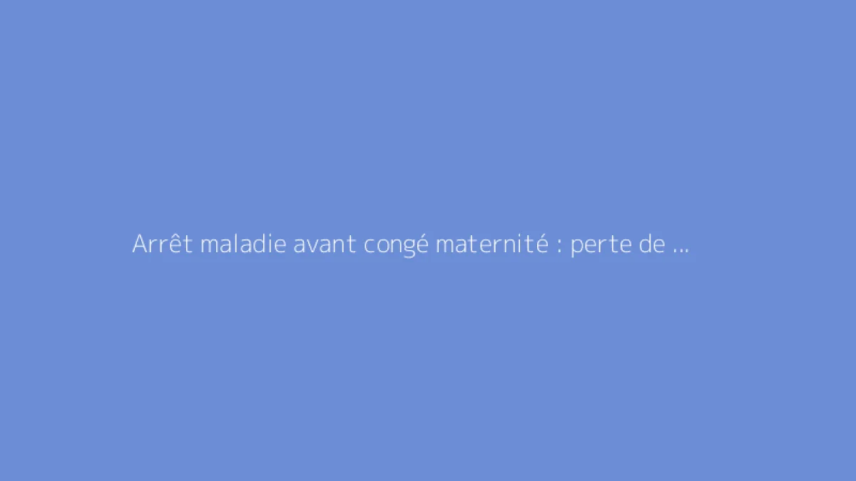 Arrêt maladie avant congé maternité : perte de salaire