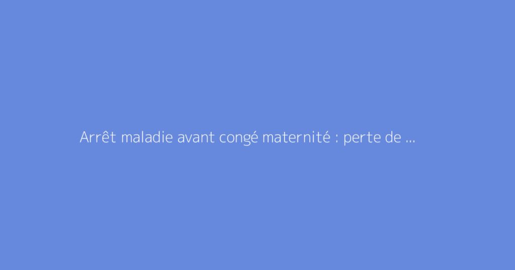 Arrêt maladie avant congé maternité : perte de salaire