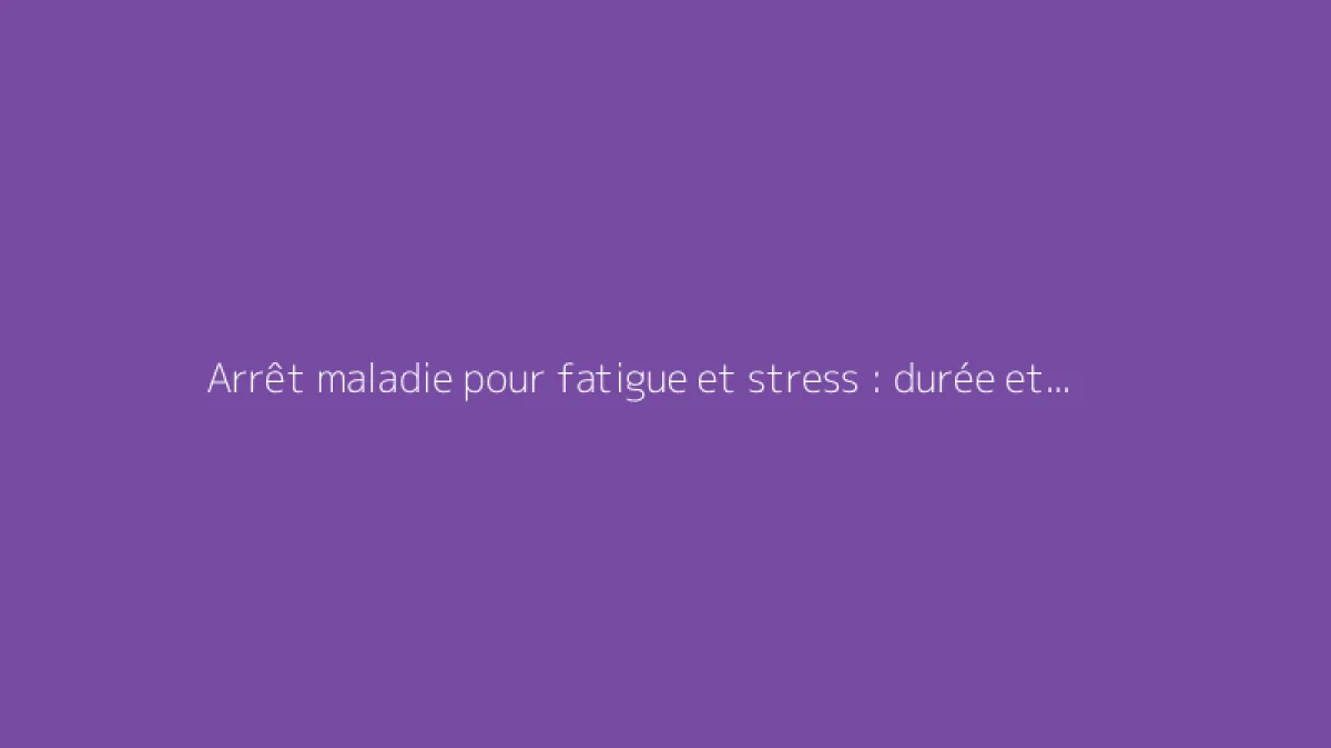 Arrêt maladie pour fatigue et stress : durée et démarches