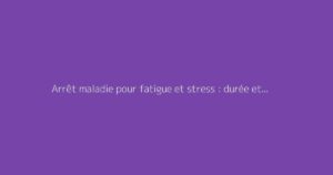 Arrêt maladie pour fatigue et stress : durée et démarches