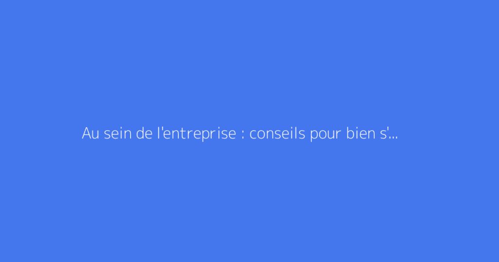 Au sein de l'entreprise : conseils pour bien s'intégrer