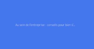 Au sein de l'entreprise : conseils pour bien s'intégrer