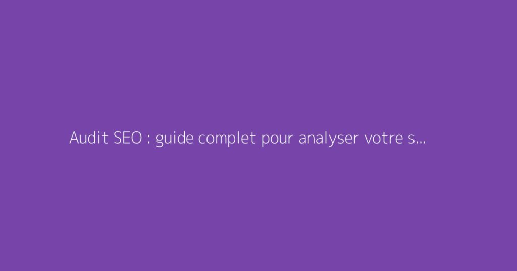 Audit SEO : guide complet pour analyser votre site web