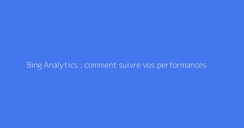 Bing Analytics : comment suivre vos performances
