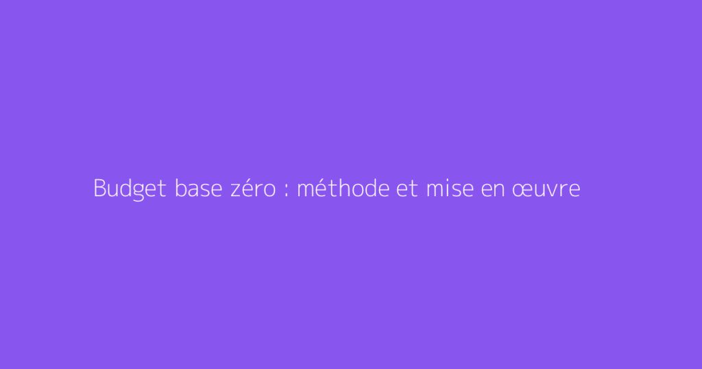 Budget base zéro : méthode et mise en œuvre