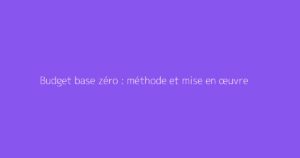 Budget base zéro : méthode et mise en œuvre