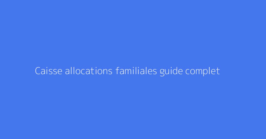 Caisse allocations familiales guide complet