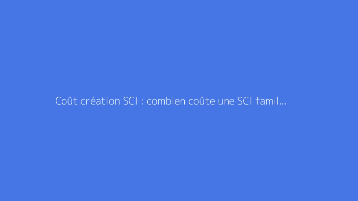 Coût création SCI : combien coûte une SCI familiale ?