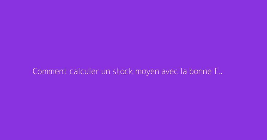 Comment calculer un stock moyen avec la bonne formule
