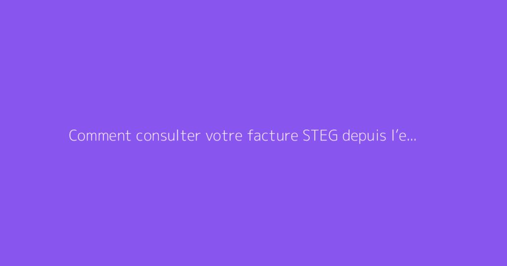 Comment consulter votre facture STEG depuis l’espace client ?