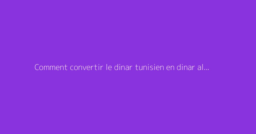 Comment convertir le dinar tunisien en dinar algérien ?