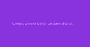 Comment convertir le dinar tunisien en dinar algérien ?