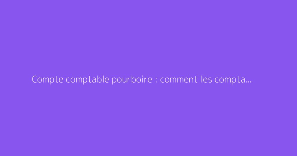 Compte comptable pourboire : comment les comptabiliser ?