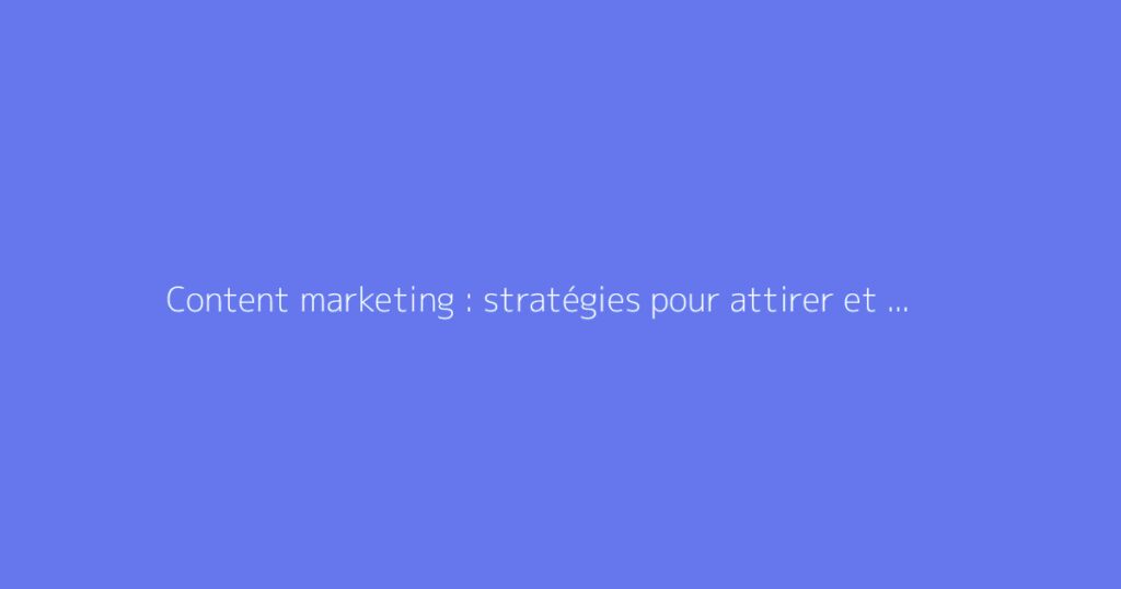 Content marketing : stratégies pour attirer et convertir vos lecteurs