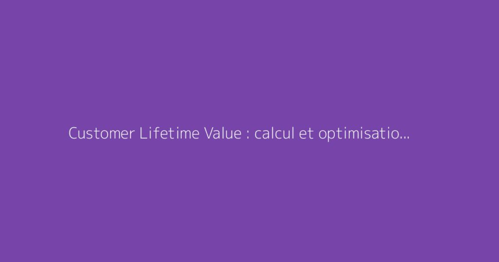 Customer Lifetime Value : calcul et optimisation pour votre entreprise