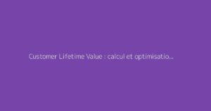 Customer Lifetime Value : calcul et optimisation pour votre entreprise