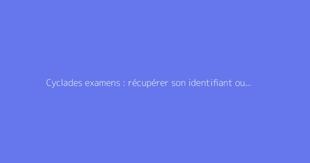 Cyclades examens : récupérer son identifiant ou code perdu