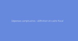 Dépenses somptuaires : définition et cadre fiscal