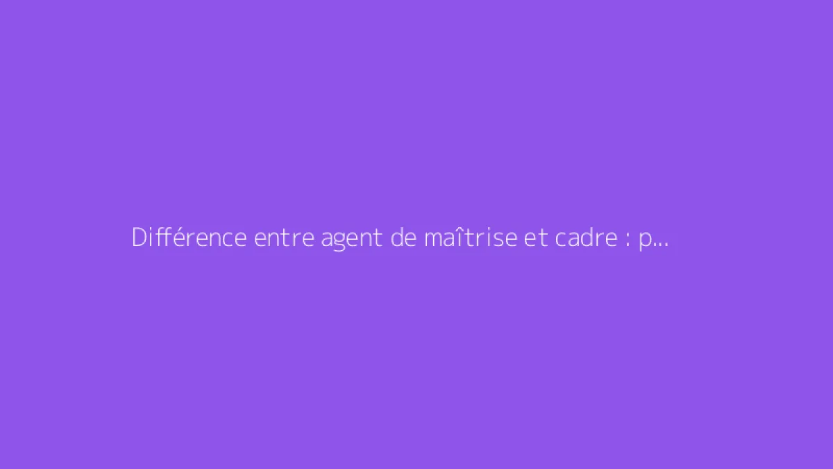 Différence entre agent de maîtrise et cadre : points clés