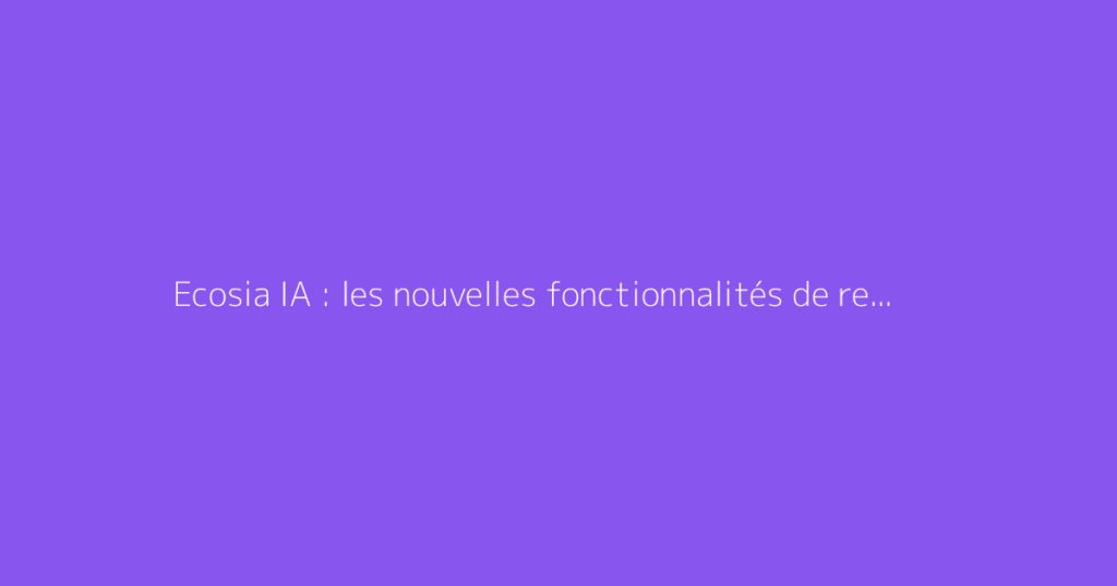 Ecosia IA : les nouvelles fonctionnalités de recherche