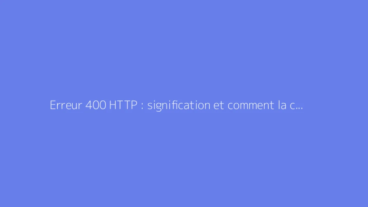 Erreur 400 HTTP : signification et comment la corriger