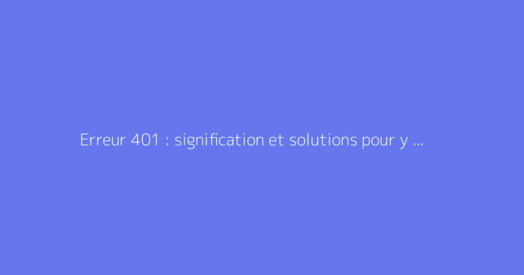 Erreur 401 : signification et solutions pour y remédier