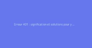 Erreur 401 : signification et solutions pour y remédier